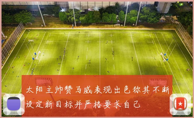 太阳主帅赞马威表现出色称其不断设定新目标并严格要求自己