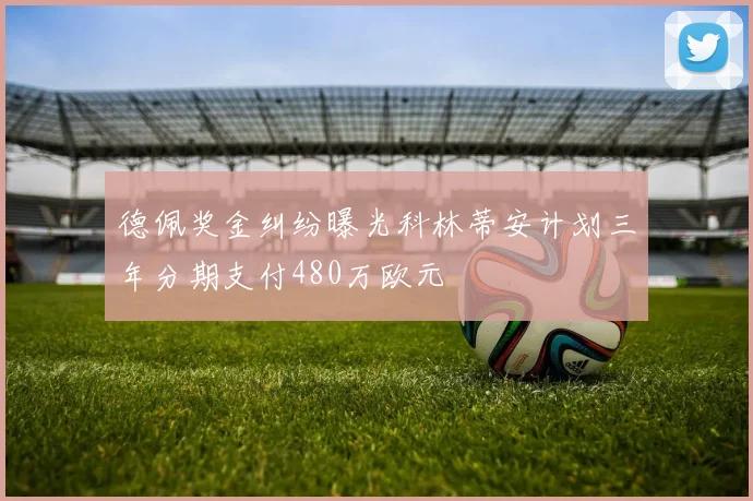 德佩奖金纠纷曝光科林蒂安计划三年分期支付480万欧元