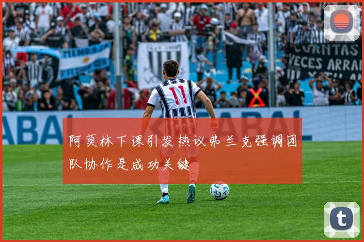 阿莫林下课引发热议弗兰克强调团队协作是成功关键