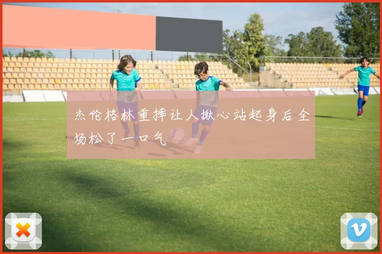 杰伦格林重摔让人揪心站起身后全场松了一口气